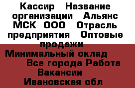 Кассир › Название организации ­ Альянс-МСК, ООО › Отрасль предприятия ­ Оптовые продажи › Минимальный оклад ­ 35 000 - Все города Работа » Вакансии   . Ивановская обл.